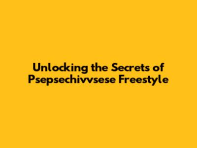 Unlocking the Secrets of Psepsechivvsese Freestyle