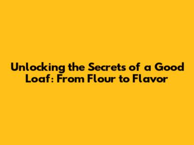 Unlocking the Secrets of a Good Loaf: From Flour to Flavor