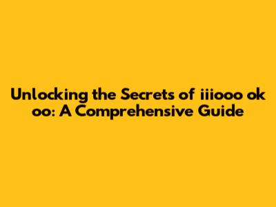 Unlocking the Secrets of iiiooo ok oo: A Comprehensive Guide