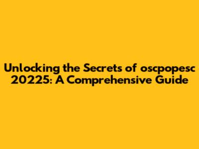 Unlocking the Secrets of oscpopesc 20225: A Comprehensive Guide