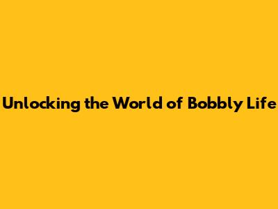 Unlocking the World of Bobbly Life