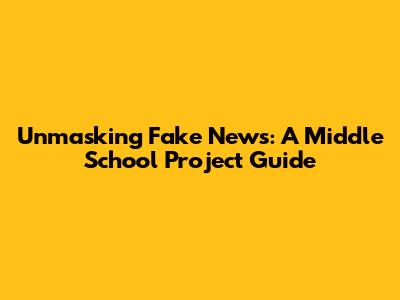 Unmasking Fake News: A Middle School Project Guide