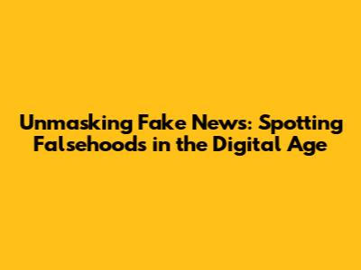 Unmasking Fake News: Spotting Falsehoods in the Digital Age