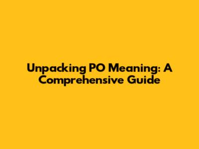 Unpacking PO Meaning: A Comprehensive Guide