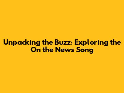 Unpacking the Buzz: Exploring the 'On the News' Song