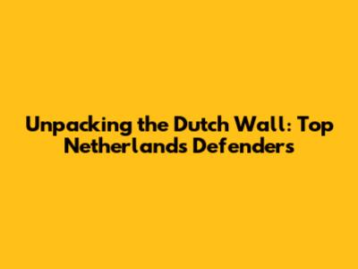 Unpacking the Dutch Wall: Top Netherlands Defenders