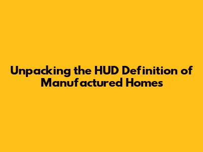 Unpacking the HUD Definition of Manufactured Homes