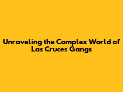Unraveling the Complex World of Las Cruces Gangs