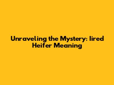 Unraveling the Mystery: Iired Heifer Meaning