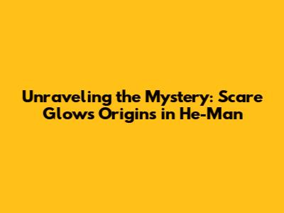 Unraveling the Mystery: Scare Glow's Origins in He-Man