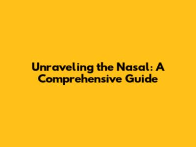 Unraveling the Nasal: A Comprehensive Guide