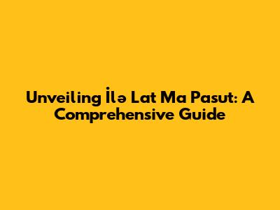 Unveiling 'İlə Lat Ma Pasut': A Comprehensive Guide