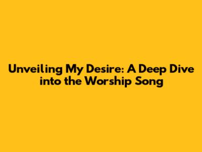 Unveiling 'My Desire': A Deep Dive into the Worship Song