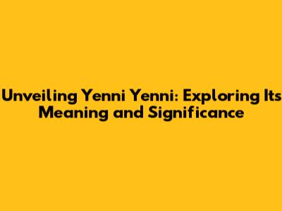 Unveiling 'Yenni Yenni': Exploring Its Meaning and Significance