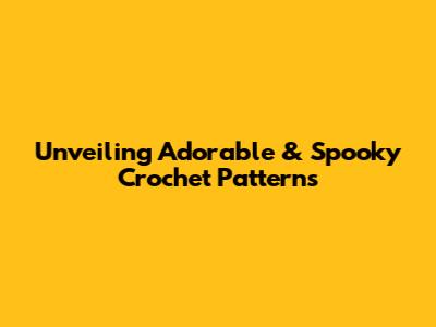 Unveiling Adorable & Spooky Crochet Patterns