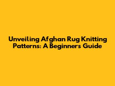 Unveiling Afghan Rug Knitting Patterns: A Beginner's Guide
