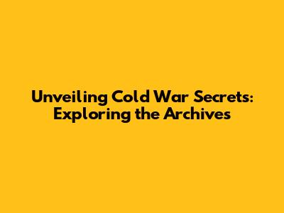 Unveiling Cold War Secrets: Exploring the Archives