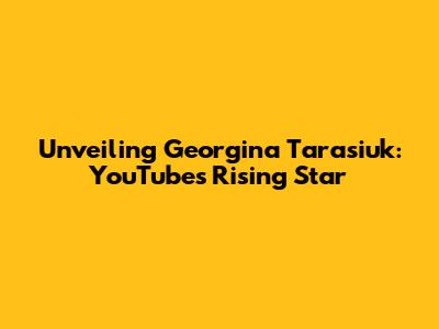 Unveiling Georgina Tarasiuk: YouTube's Rising Star