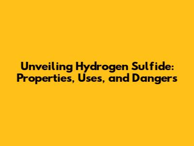 Unveiling Hydrogen Sulfide: Properties, Uses, and Dangers