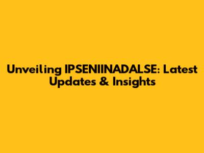 Unveiling IPSENIINADALSE: Latest Updates & Insights