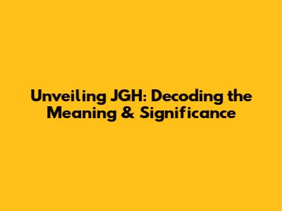 Unveiling JGH: Decoding the Meaning & Significance