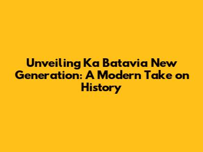 Unveiling Ka Batavia New Generation: A Modern Take on History