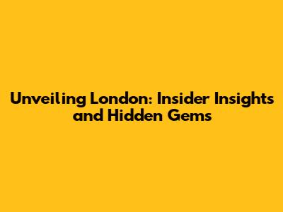 Unveiling London: Insider Insights and Hidden Gems