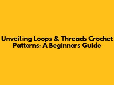 Unveiling Loops & Threads Crochet Patterns: A Beginner's Guide