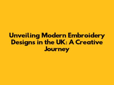 Unveiling Modern Embroidery Designs in the UK: A Creative Journey