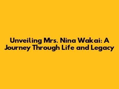 Unveiling Mrs. Nina Wakai: A Journey Through Life and Legacy