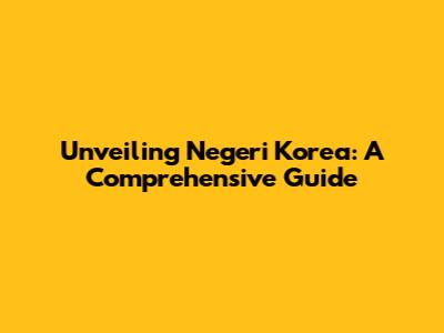 Unveiling Negeri Korea: A Comprehensive Guide