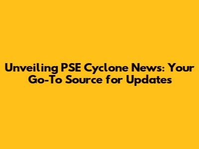 Unveiling PSE Cyclone News: Your Go-To Source for Updates