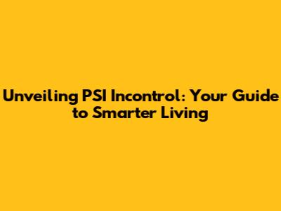 Unveiling PSI Incontrol: Your Guide to Smarter Living