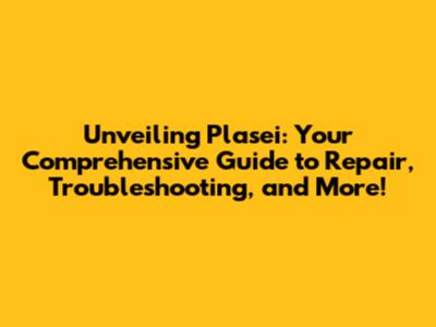 Unveiling Plasei: Your Comprehensive Guide to Repair, Troubleshooting, and More!
