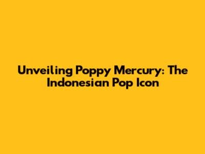 Unveiling Poppy Mercury: The Indonesian Pop Icon