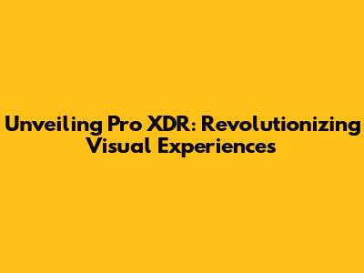 Unveiling Pro XDR: Revolutionizing Visual Experiences