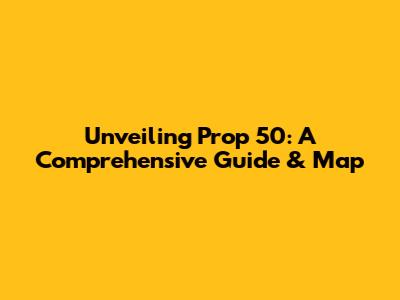Unveiling Prop 50: A Comprehensive Guide & Map