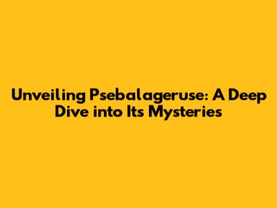 Unveiling Psebalageruse: A Deep Dive into Its Mysteries