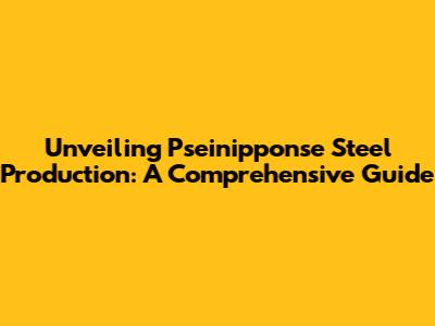 Unveiling Pseinipponse Steel Production: A Comprehensive Guide