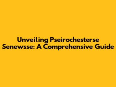 Unveiling Pseirochesterse Senewsse: A Comprehensive Guide