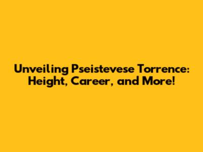 Unveiling Pseistevese Torrence: Height, Career, and More!