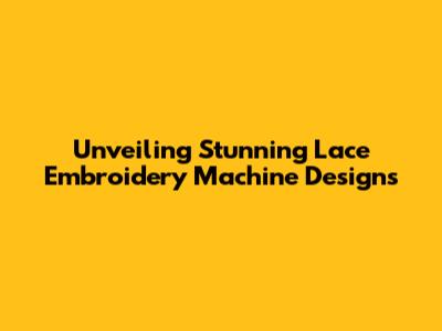 Unveiling Stunning Lace Embroidery Machine Designs