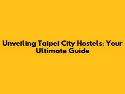Unveiling Taipei City Hostels: Your Ultimate Guide