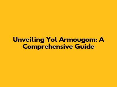 Unveiling Yol Armougom: A Comprehensive Guide