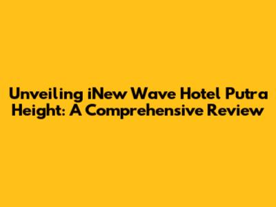 Unveiling iNew Wave Hotel Putra Height: A Comprehensive Review