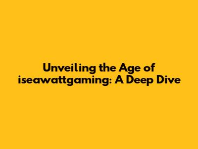 Unveiling the Age of iseawattgaming: A Deep Dive