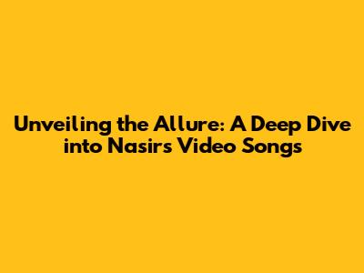 Unveiling the Allure: A Deep Dive into Nasir's Video Songs