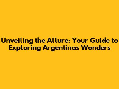 Unveiling the Allure: Your Guide to Exploring Argentina's Wonders