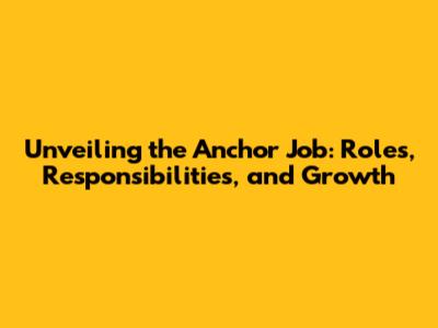 Unveiling the Anchor Job: Roles, Responsibilities, and Growth