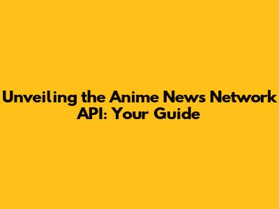 Unveiling the Anime News Network API: Your Guide